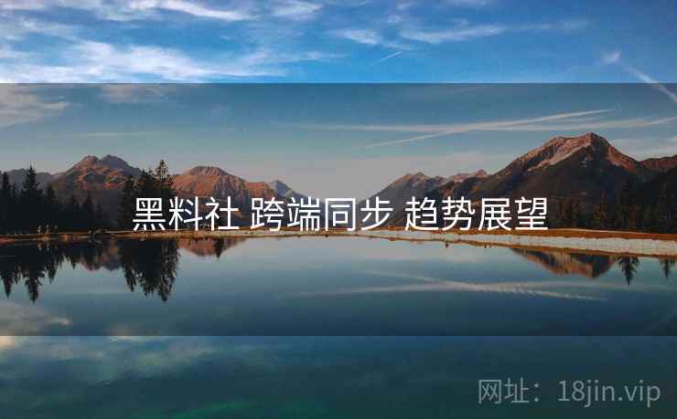 黑料社 跨端同步 趋势展望
