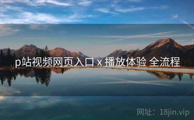 p站视频网页入口 x 播放体验 全流程