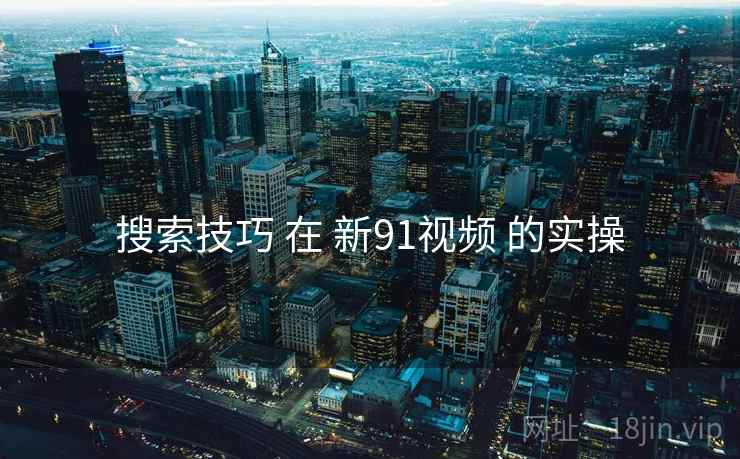 搜索技巧 在 新91视频 的实操
