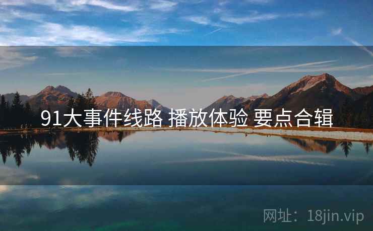 91大事件线路 播放体验 要点合辑