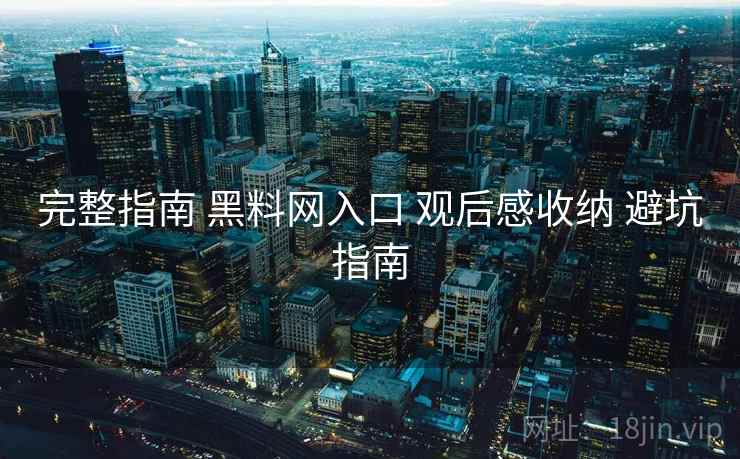 完整指南 黑料网入口 观后感收纳 避坑指南