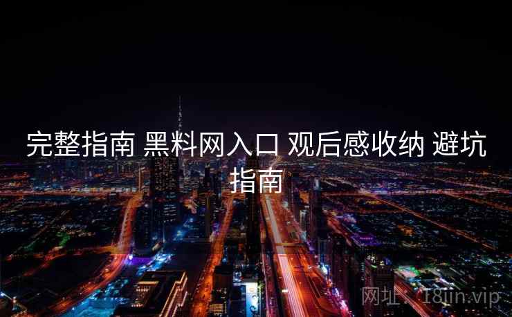 完整指南 黑料网入口 观后感收纳 避坑指南