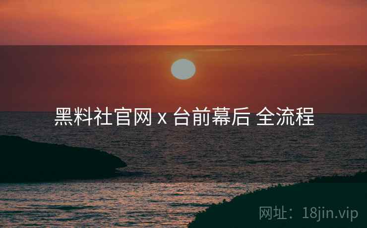 黑料社官网 x 台前幕后 全流程