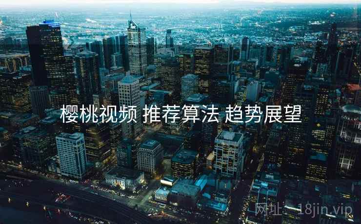 樱桃视频 推荐算法 趋势展望