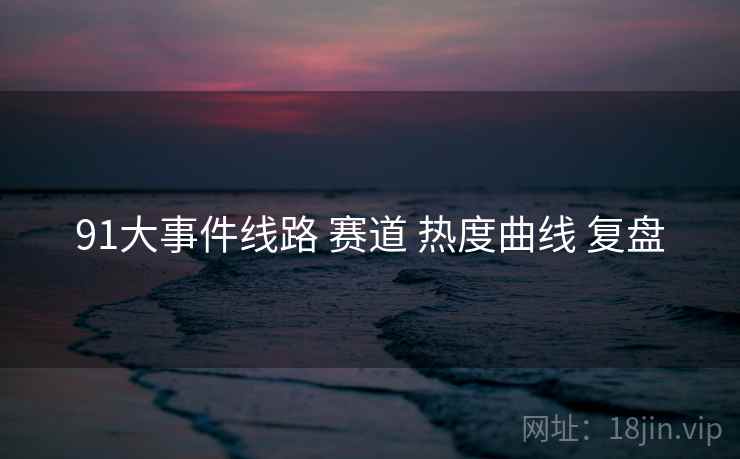 91大事件线路 赛道 热度曲线 复盘