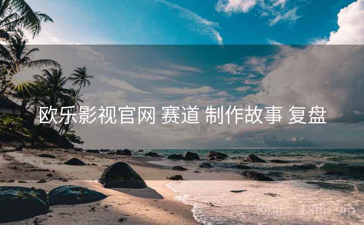 欧乐影视官网 赛道 制作故事 复盘