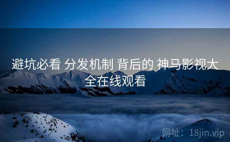避坑必看 分发机制 背后的 神马影视大全在线观看