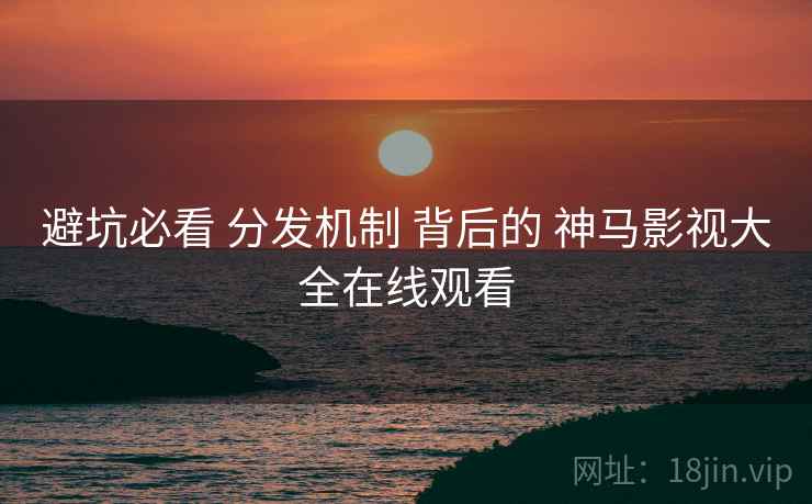 避坑必看 分发机制 背后的 神马影视大全在线观看