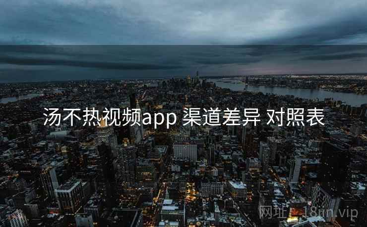 汤不热视频app 渠道差异 对照表