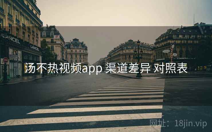 汤不热视频app 渠道差异 对照表