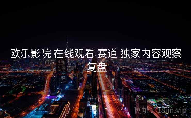 欧乐影院 在线观看 赛道 独家内容观察 复盘