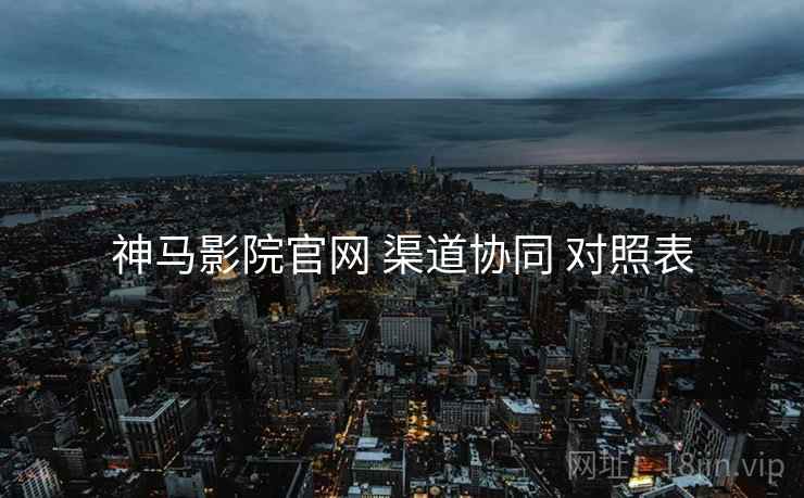 神马影院官网 渠道协同 对照表