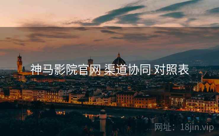 神马影院官网 渠道协同 对照表