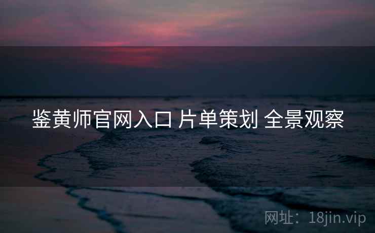 鉴黄师官网入口 片单策划 全景观察