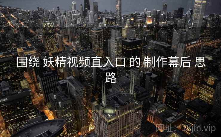 围绕 妖精视频直入口 的 制作幕后 思路