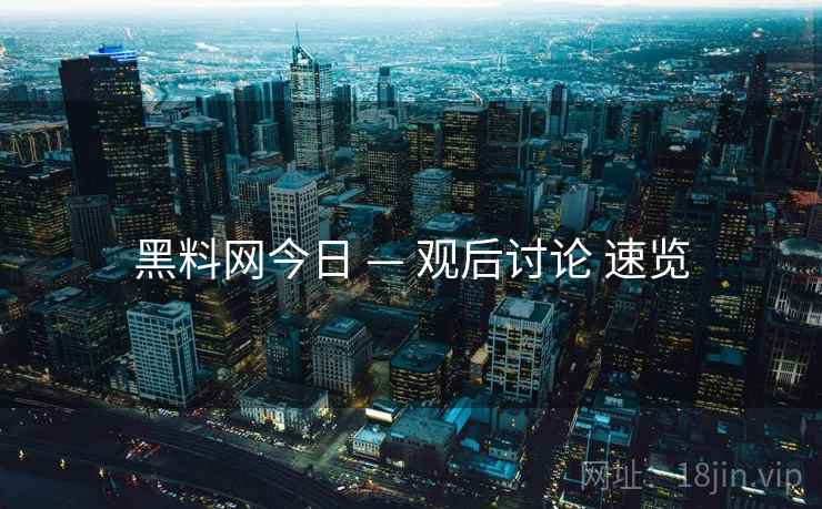 黑料网今日 — 观后讨论 速览