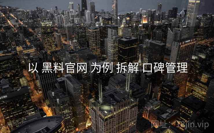 以 黑料官网 为例 拆解 口碑管理