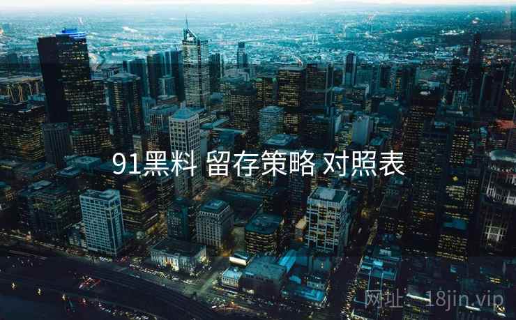 91黑料 留存策略 对照表