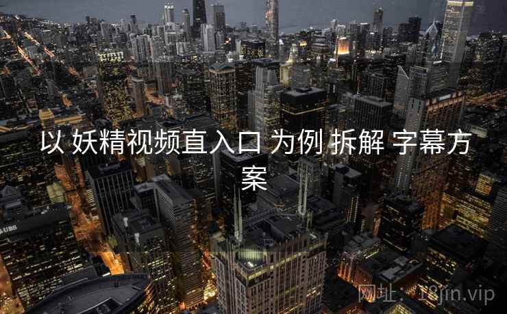 以 妖精视频直入口 为例 拆解 字幕方案