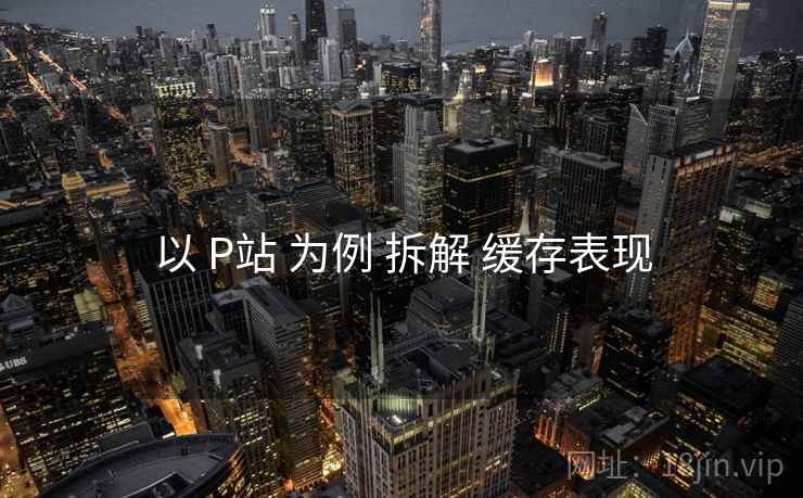以 P站 为例 拆解 缓存表现