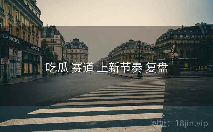 吃瓜 赛道 上新节奏 复盘