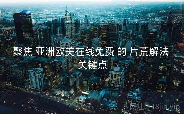 聚焦 亚洲欧美在线免费 的 片荒解法 关键点
