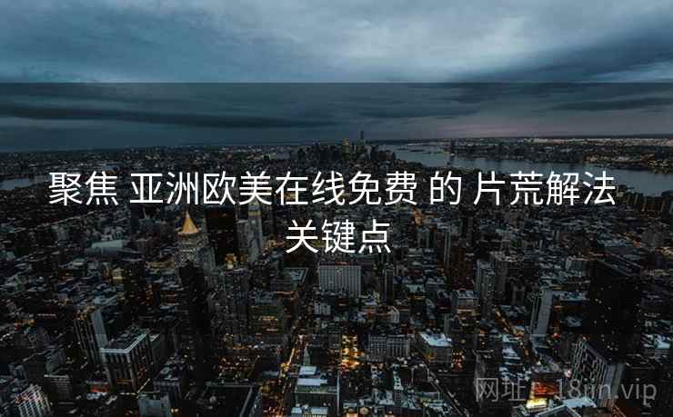 聚焦 亚洲欧美在线免费 的 片荒解法 关键点