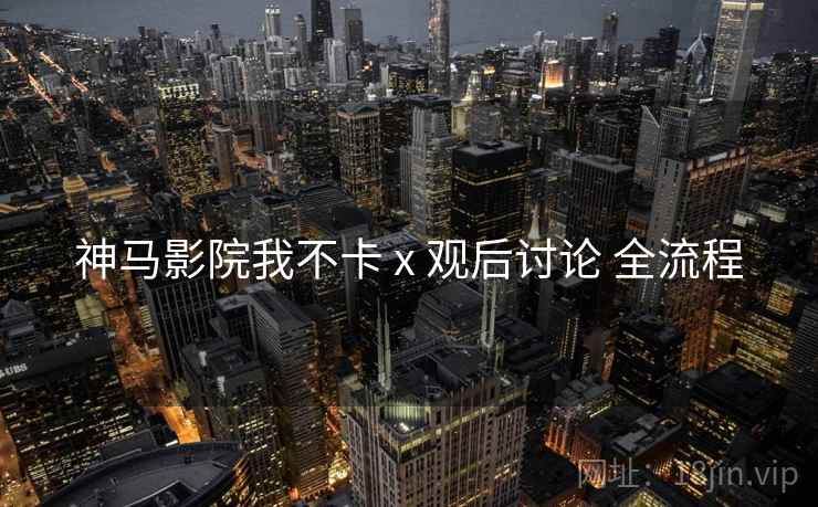 神马影院我不卡 x 观后讨论 全流程