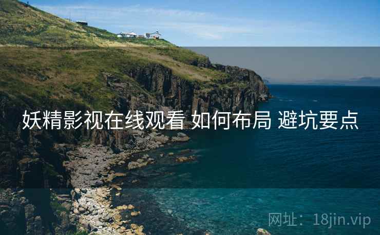 妖精影视在线观看 如何布局 避坑要点
