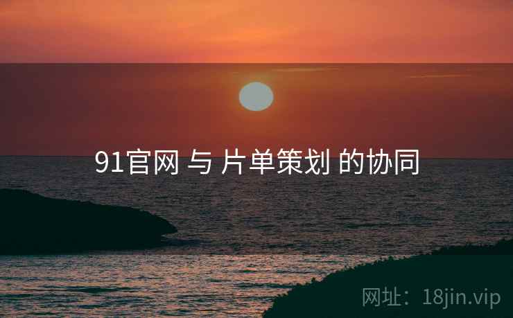 91官网 与 片单策划 的协同