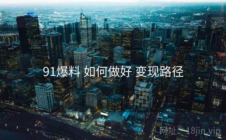 91爆料 如何做好 变现路径
