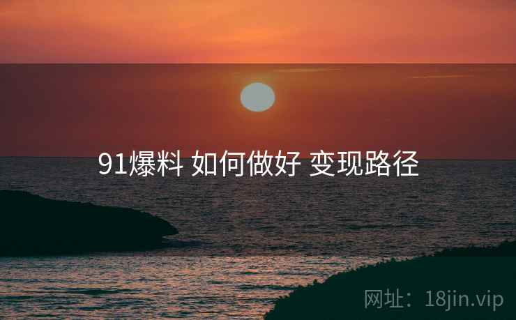 91爆料 如何做好 变现路径