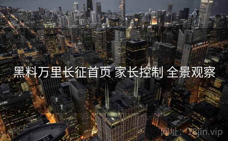 黑料万里长征首页 家长控制 全景观察