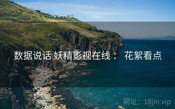 数据说话 妖精影视在线 ： 花絮看点