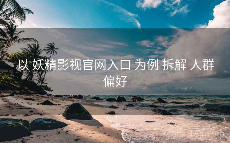 以 妖精影视官网入口 为例 拆解 人群偏好
