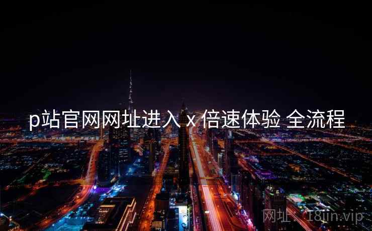 p站官网网址进入 x 倍速体验 全流程