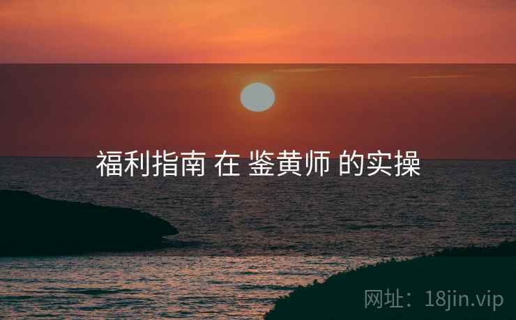 福利指南 在 鉴黄师 的实操