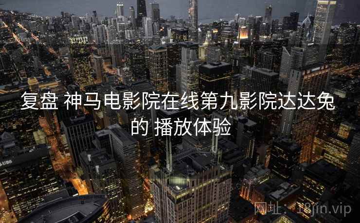 复盘 神马电影院在线第九影院达达兔 的 播放体验