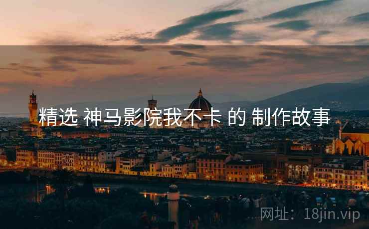 精选 神马影院我不卡 的 制作故事