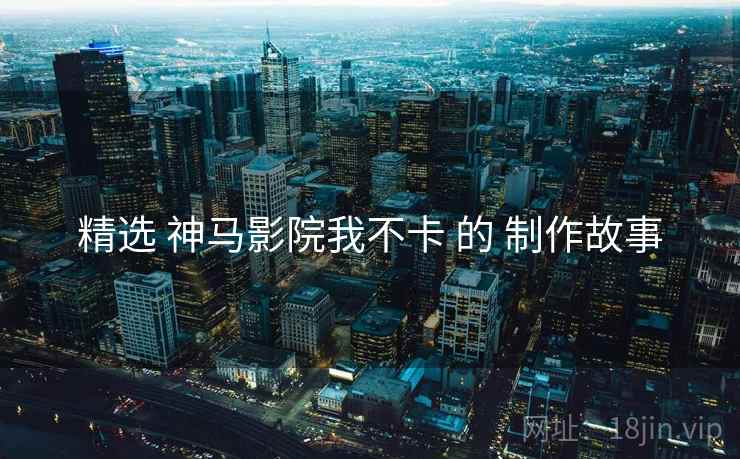 精选 神马影院我不卡 的 制作故事