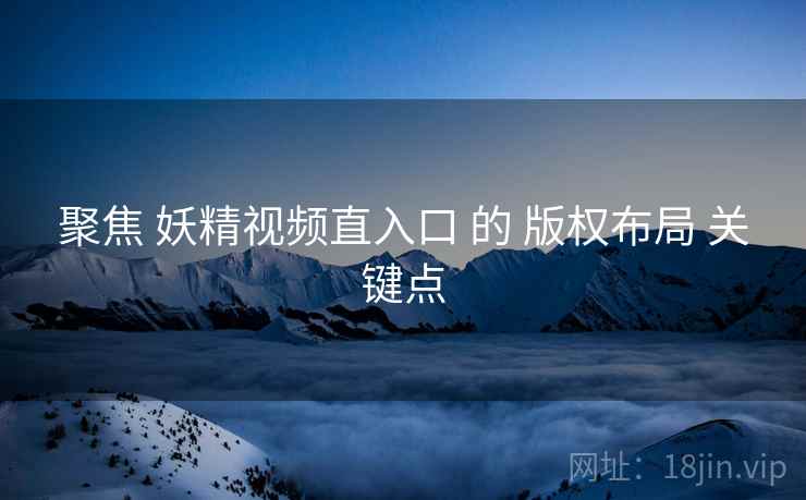 聚焦 妖精视频直入口 的 版权布局 关键点