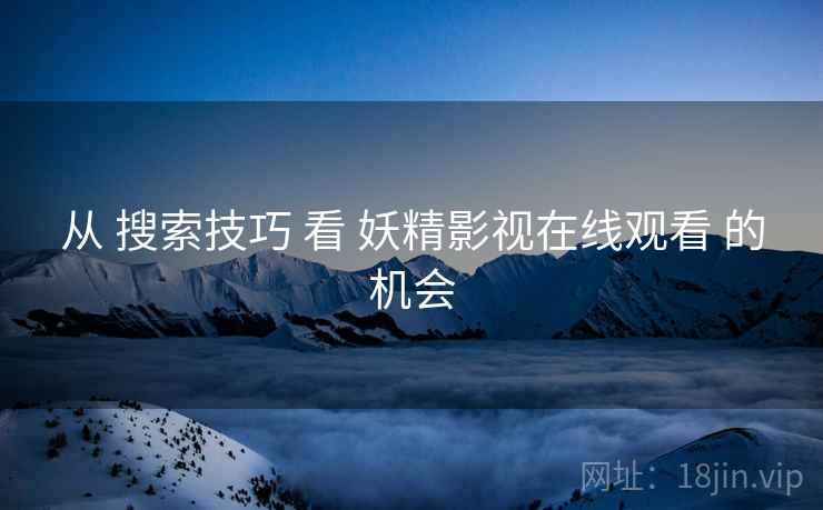 从 搜索技巧 看 妖精影视在线观看 的机会