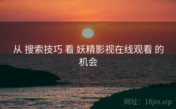 从 搜索技巧 看 妖精影视在线观看 的机会
