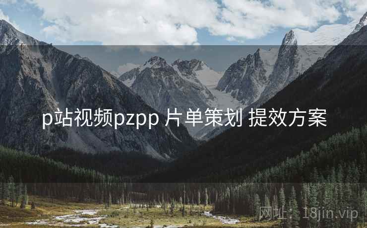 p站视频pzpp 片单策划 提效方案