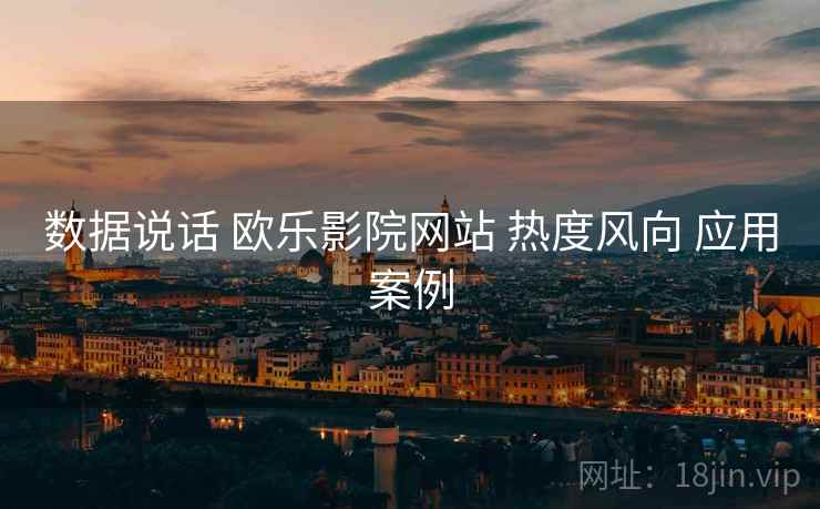 数据说话 欧乐影院网站 热度风向 应用案例