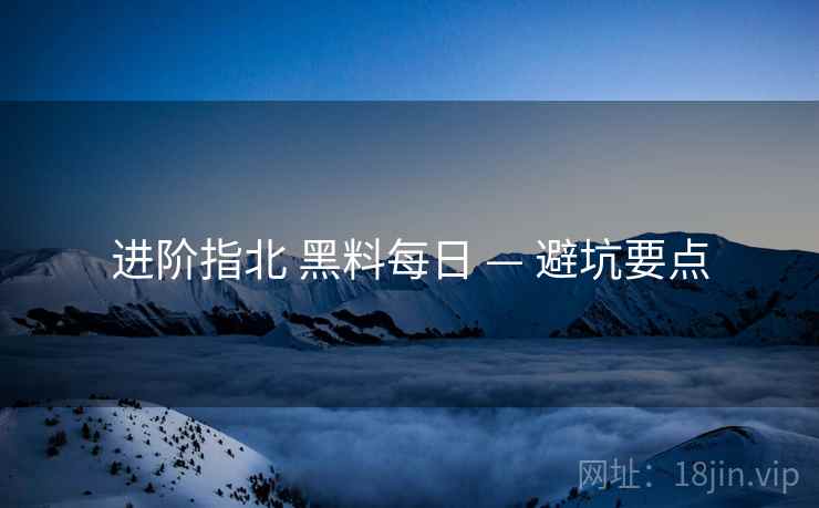 进阶指北 黑料每日 — 避坑要点