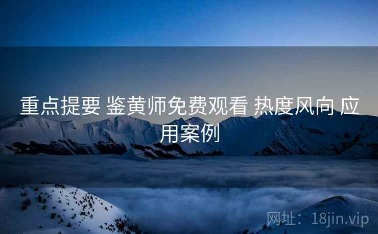重点提要 鉴黄师免费观看 热度风向 应用案例