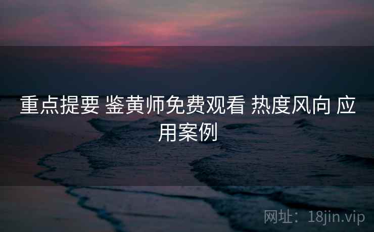 重点提要 鉴黄师免费观看 热度风向 应用案例