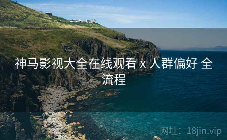 神马影视大全在线观看 x 人群偏好 全流程