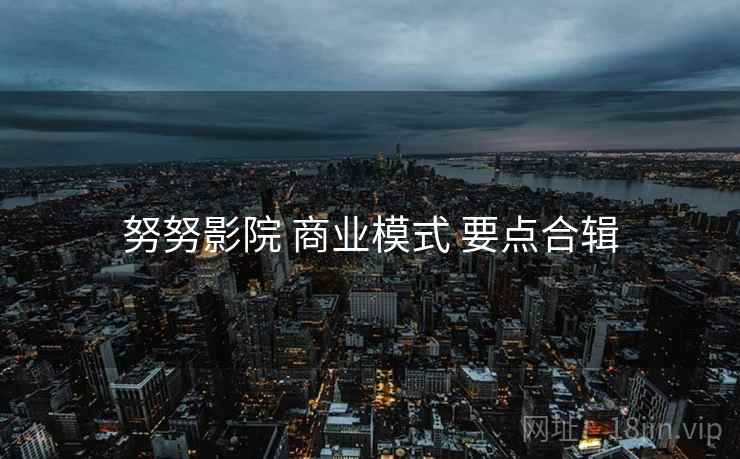 努努影院 商业模式 要点合辑